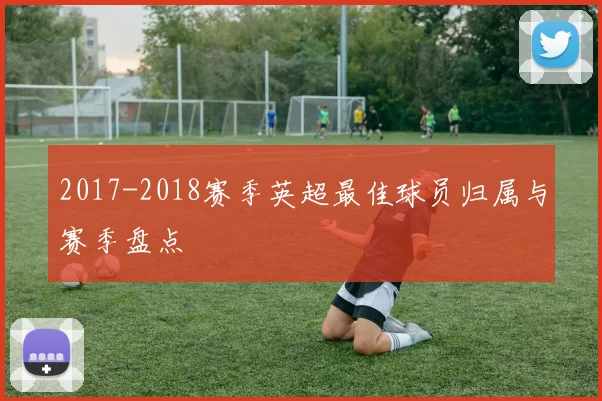 2017-2018赛季英超最佳球员归属与赛季盘点