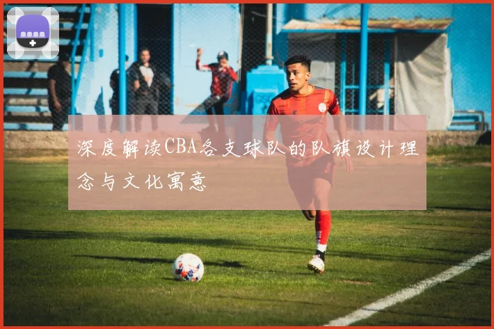 深度解读CBA各支球队的队旗设计理念与文化寓意