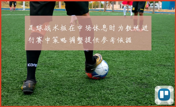 足球战术板在中场休息时为教练进行赛中策略调整提供参考依据