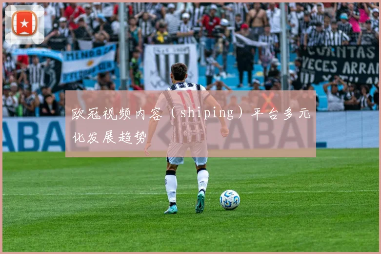 欧冠视频内容（shiping）平台多元化发展趋势