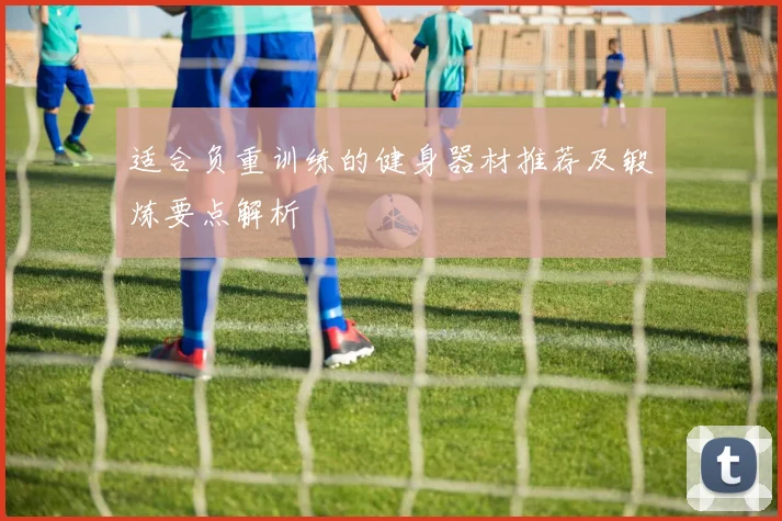 适合负重训练的健身器材推荐及锻炼要点解析