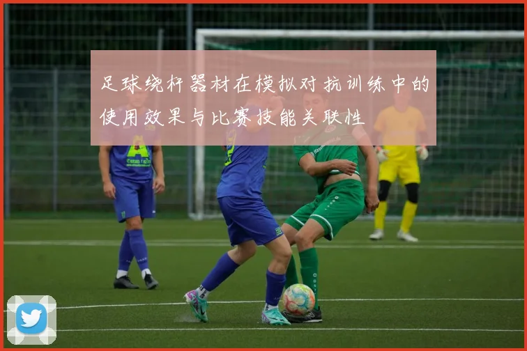 足球绕杆器材在模拟对抗训练中的使用效果与比赛技能关联性