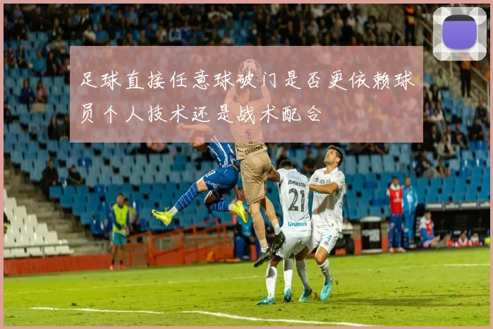 足球直接任意球破门是否更依赖球员个人技术还是战术配合