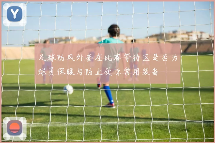 足球防风外套在比赛等待区是否为球员保暖与防止受凉常用装备